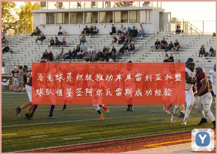 马竞球员积极推动库库雷利亚加盟球队借鉴签阿尔瓦雷斯成功经验