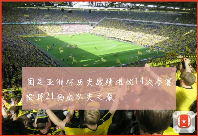 国足亚洲杯历史战绩堪忧14次参赛输掉21场成队史之最