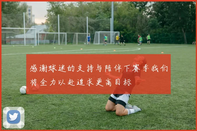 感谢球迷的支持与陪伴下赛季我们将全力以赴追求更高目标