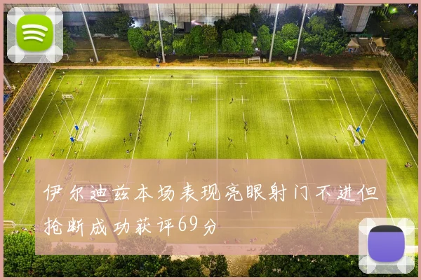 伊尔迪兹本场表现亮眼射门不进但抢断成功获评69分