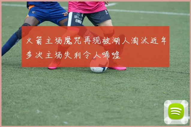 火箭主场魔咒再现被湖人淘汰近年多次主场失利令人唏嘘