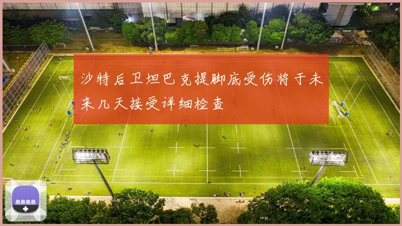 沙特后卫坦巴克提脚底受伤将于未来几天接受详细检查