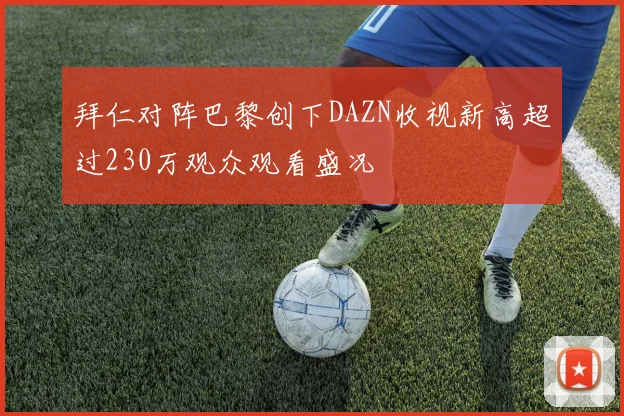 拜仁对阵巴黎创下DAZN收视新高超过230万观众观看盛况