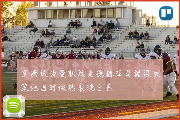 罗西认为曼联放走德赫亚是错误决策他当时依然表现出色