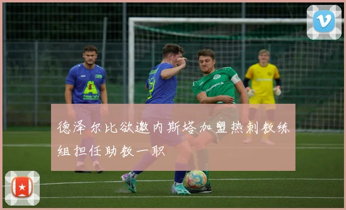 德泽尔比欲邀内斯塔加盟热刺教练组担任助教一职
