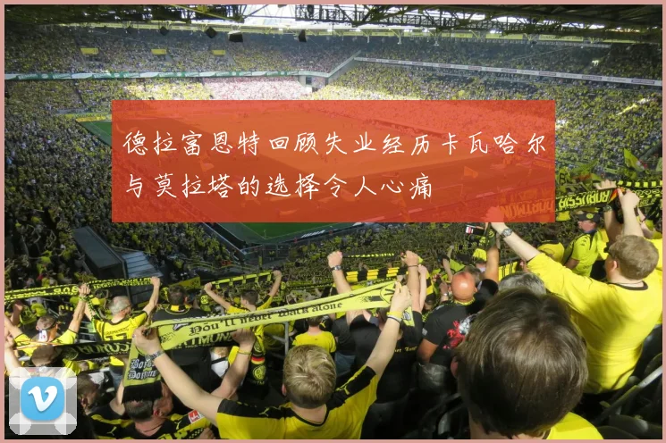 德拉富恩特回顾失业经历卡瓦哈尔与莫拉塔的选择令人心痛