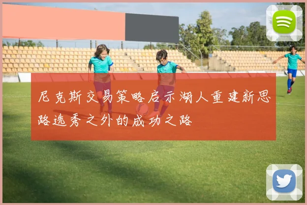 尼克斯交易策略启示湖人重建新思路选秀之外的成功之路