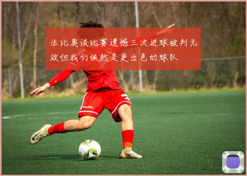 法比奥谈比赛遗憾三次进球被判无效但我们依然是更出色的球队
