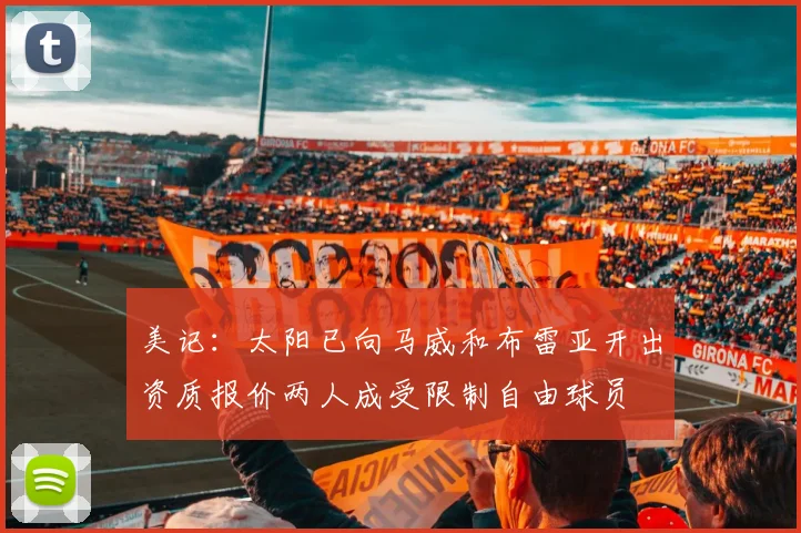 美记：太阳已向马威和布雷亚开出资质报价两人成受限制自由球员