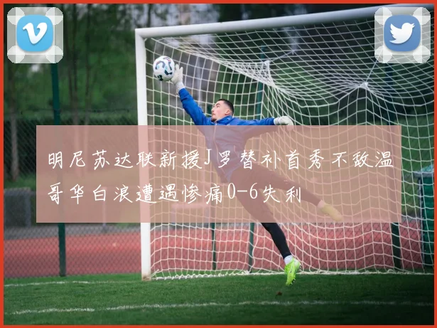 明尼苏达联新援J罗替补首秀不敌温哥华白浪遭遇惨痛0-6失利