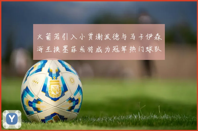火箭若引入小贾谢泼德与马卡伊森海王换墨菲或将成为冠军热门球队