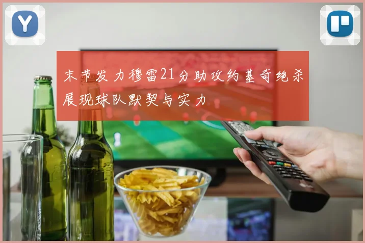 末节发力穆雷21分助攻约基奇绝杀展现球队默契与实力