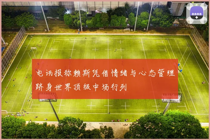 电讯报称赖斯凭借情绪与心态管理跻身世界顶级中场行列