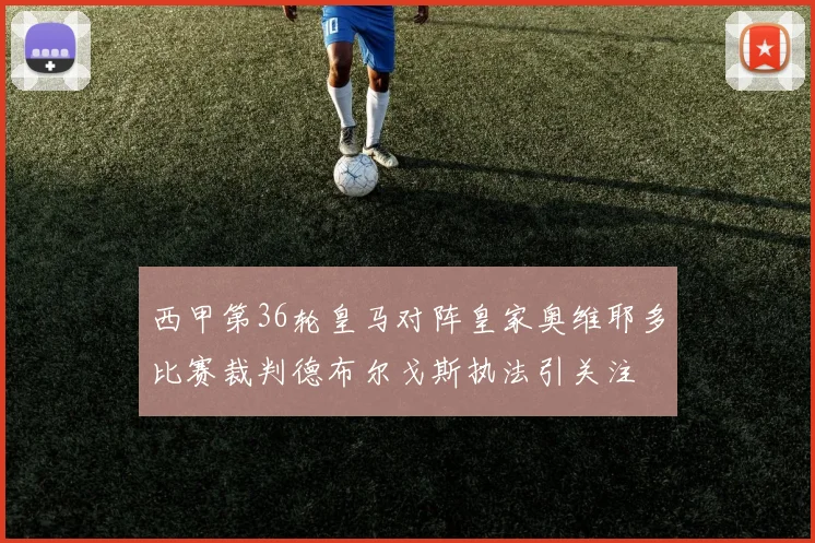 西甲第36轮皇马对阵皇家奥维耶多比赛裁判德布尔戈斯执法引关注