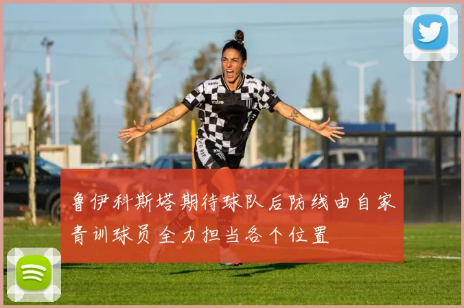 鲁伊科斯塔期待球队后防线由自家青训球员全力担当各个位置