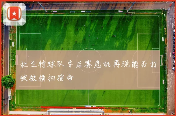 杜兰特球队季后赛危机再现能否打破被横扫宿命