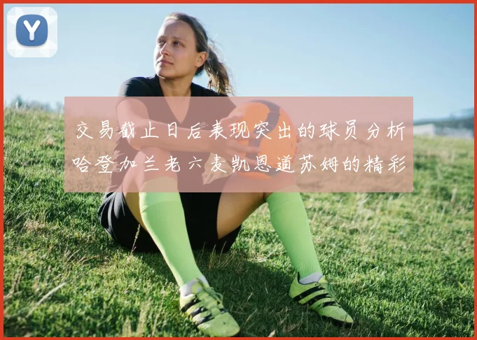 交易截止日后表现突出的球员分析哈登加兰老六麦凯恩道苏姆的精彩表现