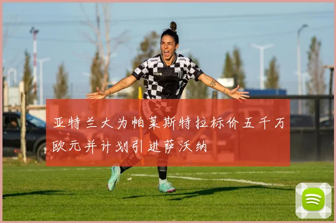 亚特兰大为帕莱斯特拉标价五千万欧元并计划引进萨沃纳