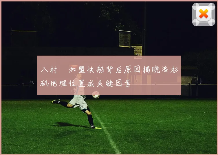 八村塁加盟快船背后原因揭晓洛杉矶地理位置成关键因素