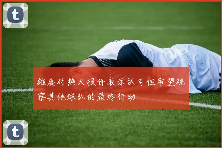 雄鹿对热火报价表示认可但希望观察其他球队的最终行动