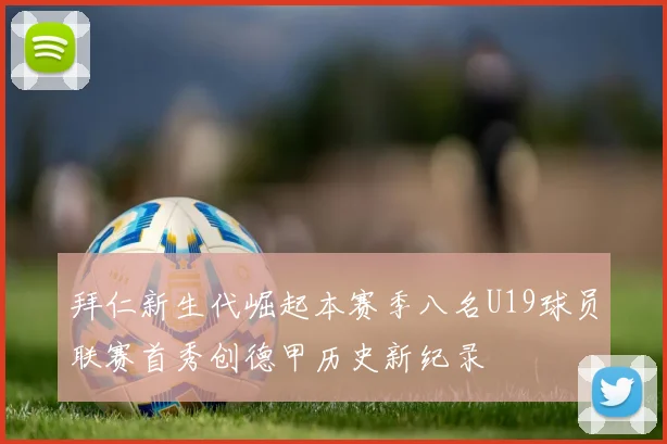 拜仁新生代崛起本赛季八名U19球员联赛首秀创德甲历史新纪录