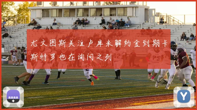 尤文图斯关注卢库米解约金到期卡斯特罗也在询问之列