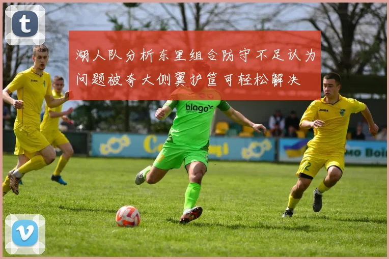 湖人队分析东里组合防守不足认为问题被夸大侧翼护筐可轻松解决