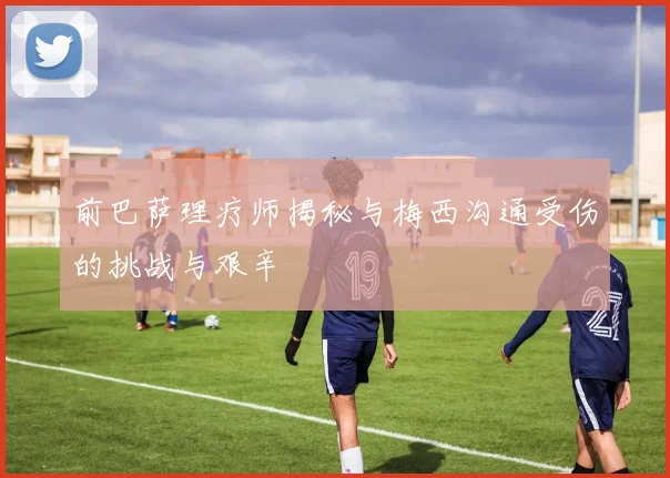前巴萨理疗师揭秘与梅西沟通受伤的挑战与艰辛