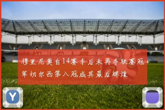 穆里尼奥自14赛季后未再夺联赛冠军切尔西第八冠成其最后辉煌